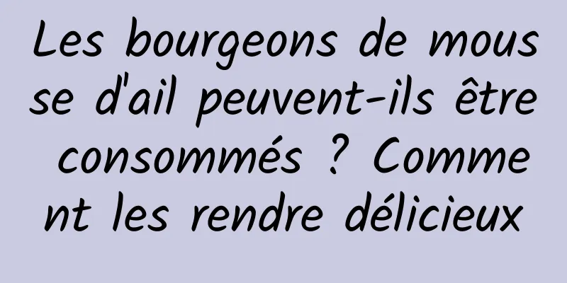 Les bourgeons de mousse d'ail peuvent-ils être consommés ? Comment les rendre délicieux