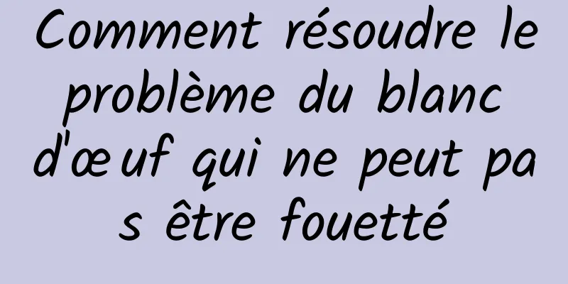 Comment résoudre le problème du blanc d'œuf qui ne peut pas être fouetté