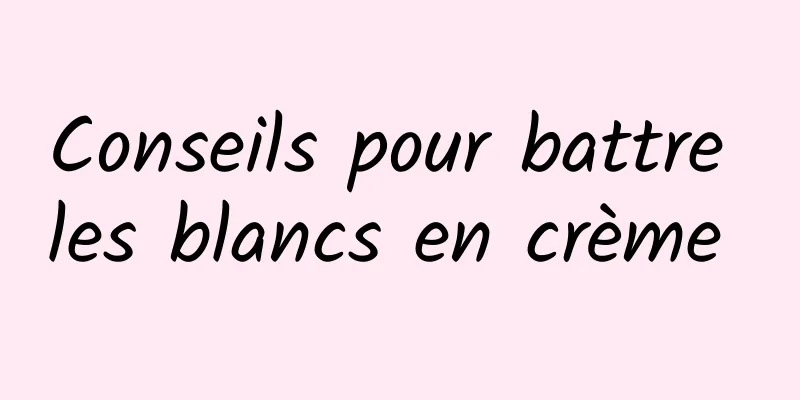 Conseils pour battre les blancs en crème 