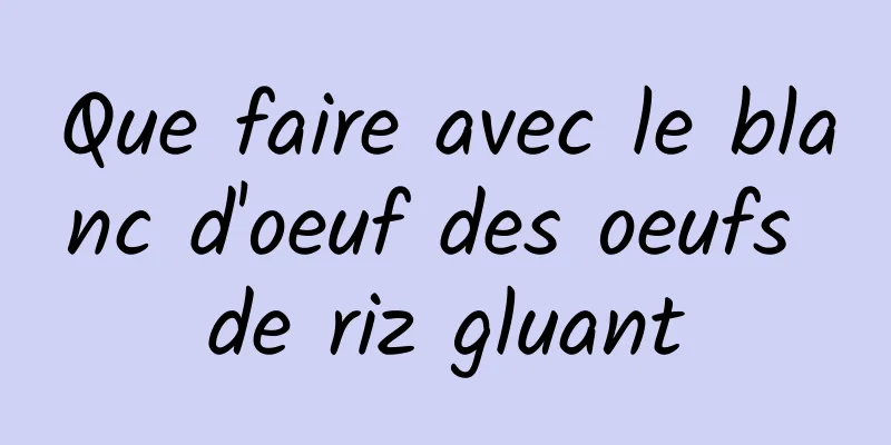 Que faire avec le blanc d'oeuf des oeufs de riz gluant