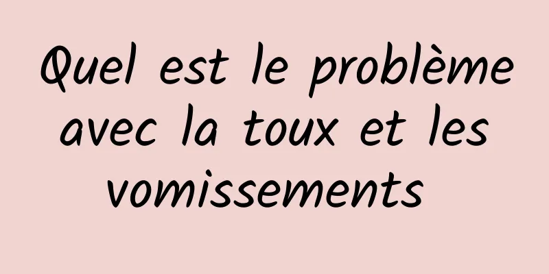 Quel est le problème avec la toux et les vomissements 