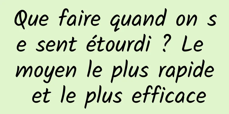 Que faire quand on se sent étourdi ? Le moyen le plus rapide et le plus efficace