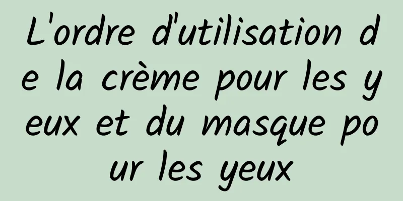 L'ordre d'utilisation de la crème pour les yeux et du masque pour les yeux