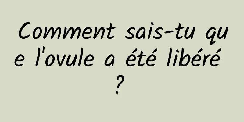 Comment sais-tu que l'ovule a été libéré ? 