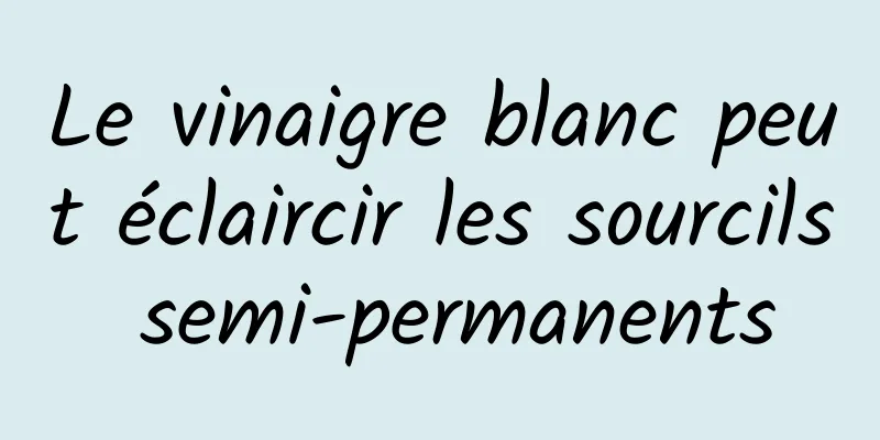 Le vinaigre blanc peut éclaircir les sourcils semi-permanents