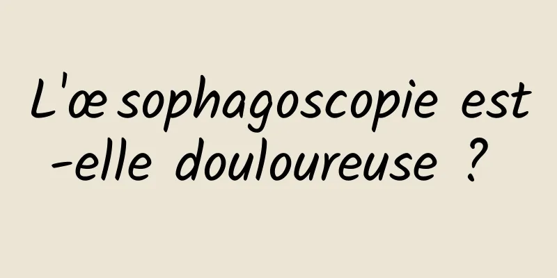 L'œsophagoscopie est-elle douloureuse ? 