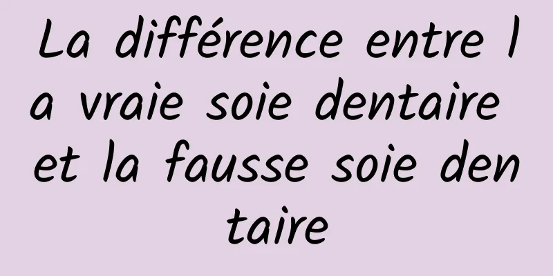 La différence entre la vraie soie dentaire et la fausse soie dentaire