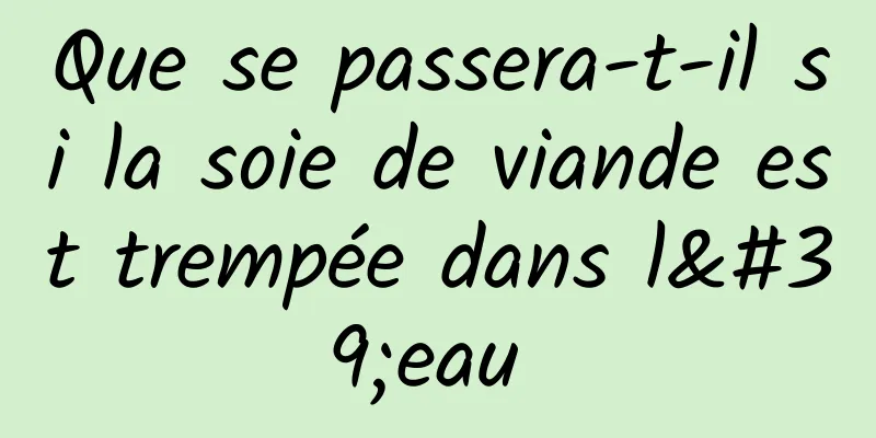 Que se passera-t-il si la soie de viande est trempée dans l'eau 