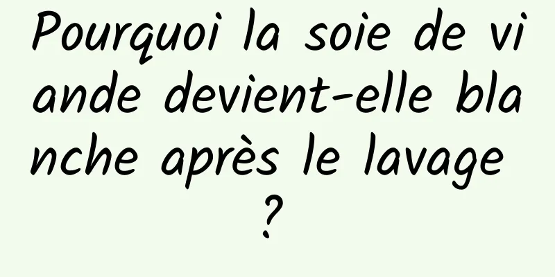 Pourquoi la soie de viande devient-elle blanche après le lavage ? 