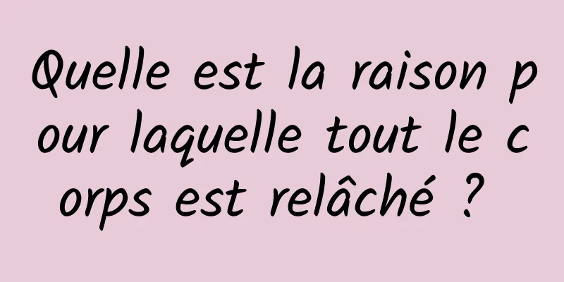 Quelle est la raison pour laquelle tout le corps est relâché ? 