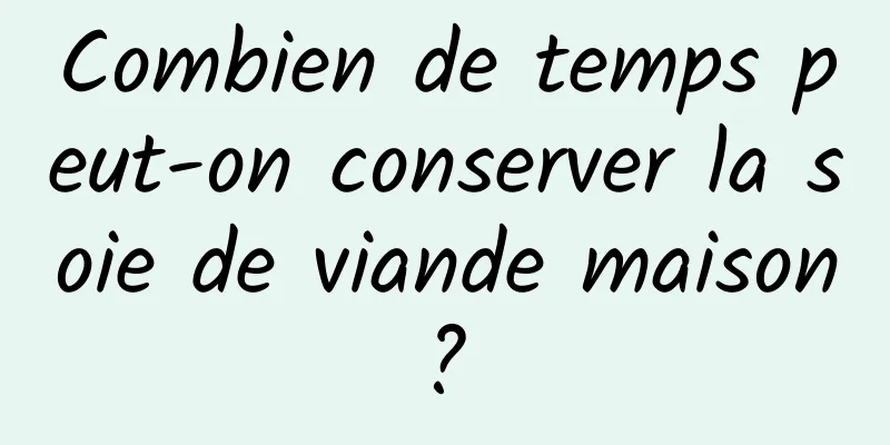 Combien de temps peut-on conserver la soie de viande maison ? 