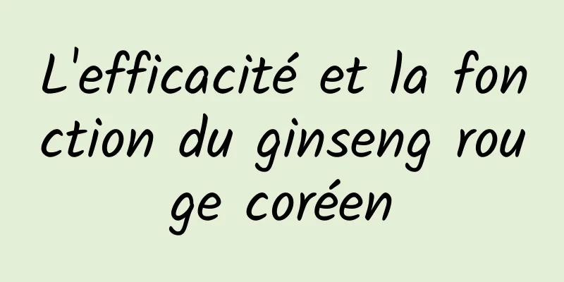 L'efficacité et la fonction du ginseng rouge coréen