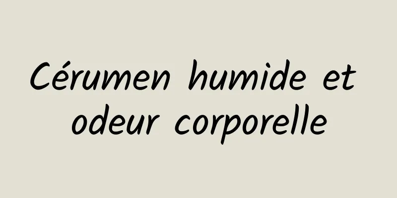 Cérumen humide et odeur corporelle