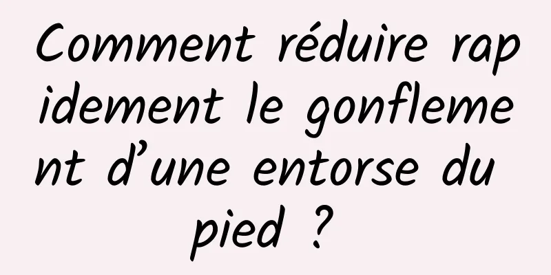 Comment réduire rapidement le gonflement d’une entorse du pied ? 