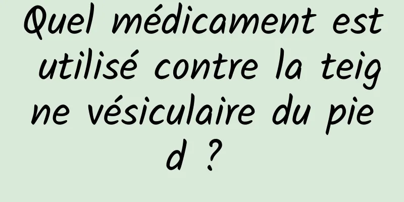 Quel médicament est utilisé contre la teigne vésiculaire du pied ? 