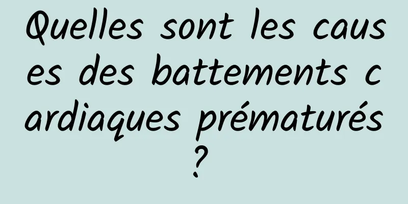 Quelles sont les causes des battements cardiaques prématurés ? 