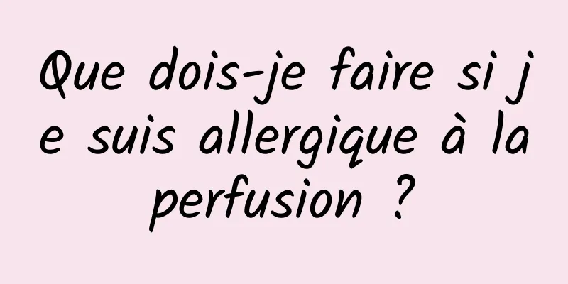 Que dois-je faire si je suis allergique à la perfusion ? 