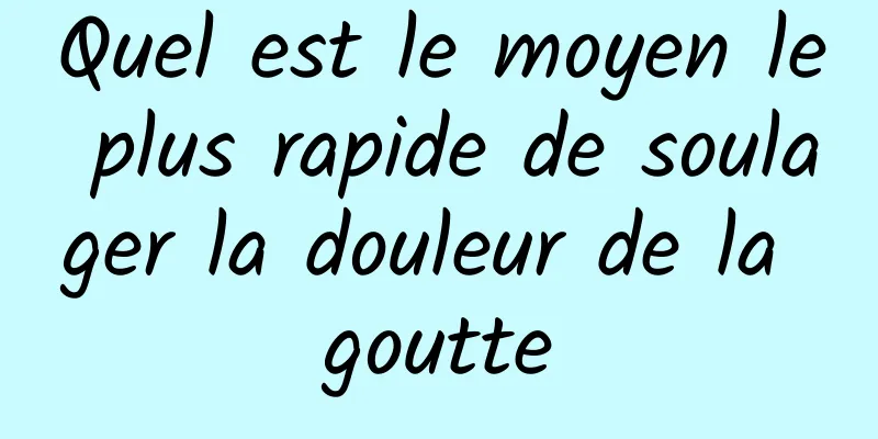 Quel est le moyen le plus rapide de soulager la douleur de la goutte