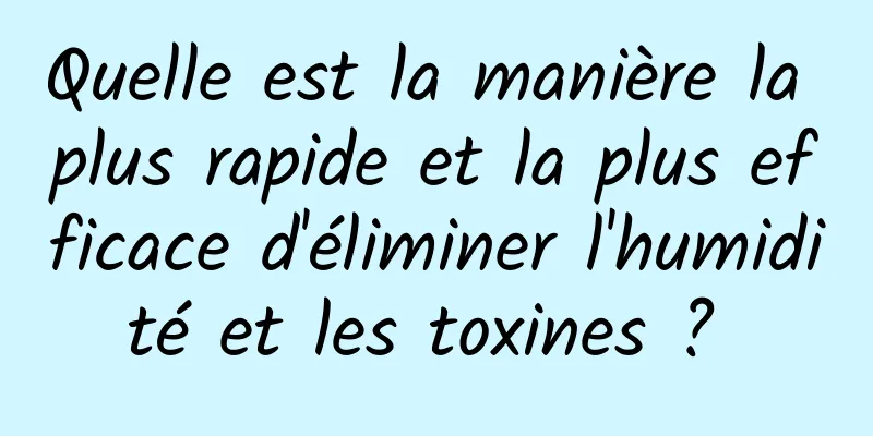 Quelle est la manière la plus rapide et la plus efficace d'éliminer l'humidité et les toxines ? 