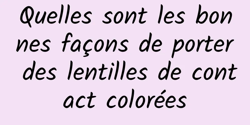 Quelles sont les bonnes façons de porter des lentilles de contact colorées