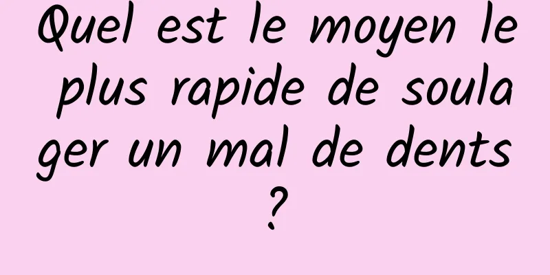 Quel est le moyen le plus rapide de soulager un mal de dents ? 