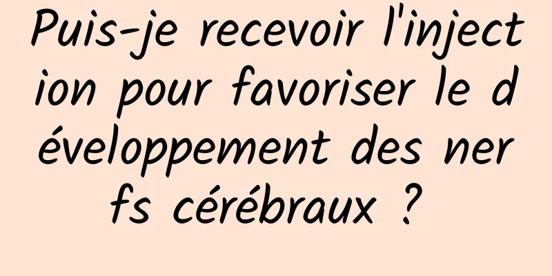 Puis-je recevoir l'injection pour favoriser le développement des nerfs cérébraux ? 