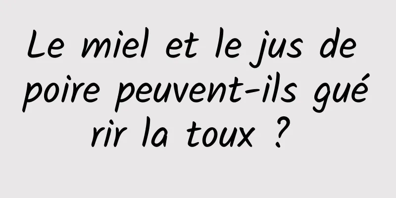 Le miel et le jus de poire peuvent-ils guérir la toux ? 