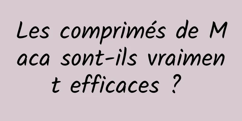 Les comprimés de Maca sont-ils vraiment efficaces ? 