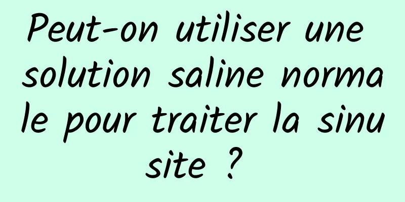 Peut-on utiliser une solution saline normale pour traiter la sinusite ? 