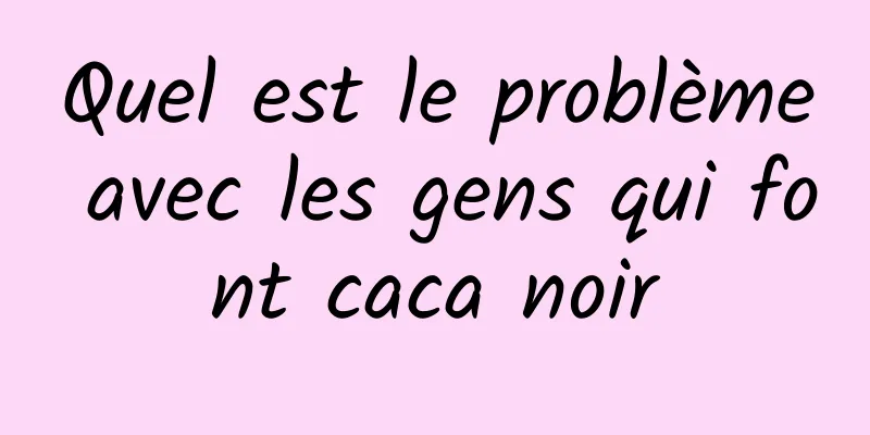 Quel est le problème avec les gens qui font caca noir