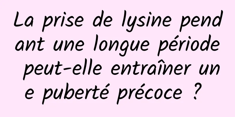 La prise de lysine pendant une longue période peut-elle entraîner une puberté précoce ? 