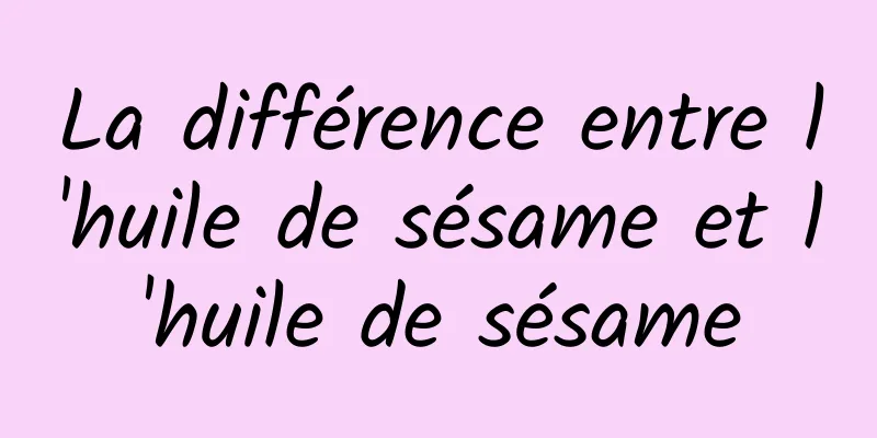 La différence entre l'huile de sésame et l'huile de sésame