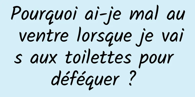 Pourquoi ai-je mal au ventre lorsque je vais aux toilettes pour déféquer ? 