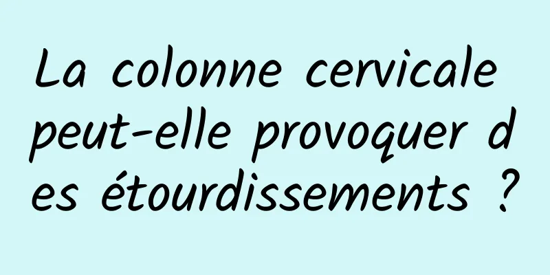 La colonne cervicale peut-elle provoquer des étourdissements ?