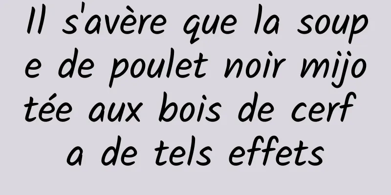 Il s'avère que la soupe de poulet noir mijotée aux bois de cerf a de tels effets