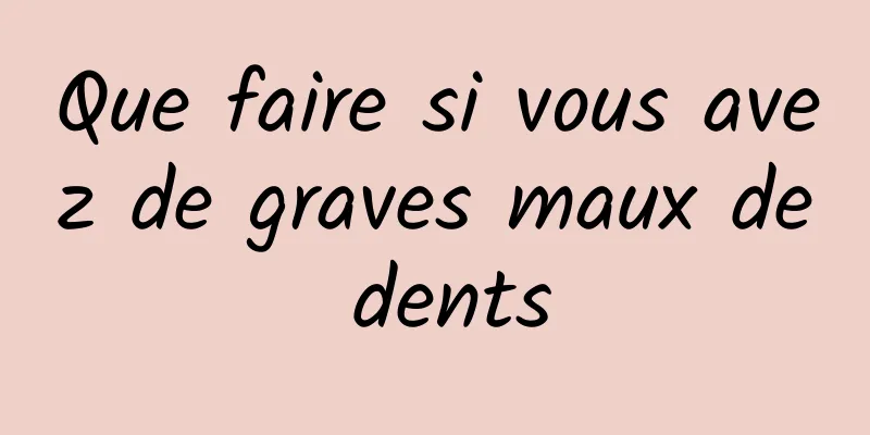 Que faire si vous avez de graves maux de dents