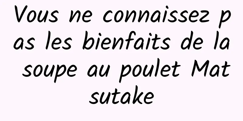 Vous ne connaissez pas les bienfaits de la soupe au poulet Matsutake