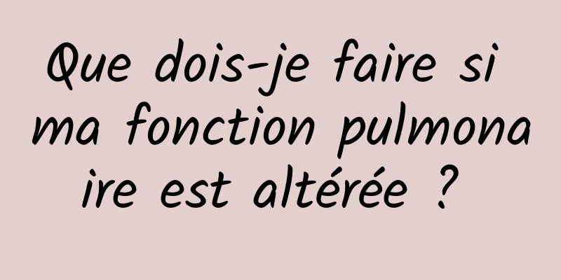 Que dois-je faire si ma fonction pulmonaire est altérée ? 