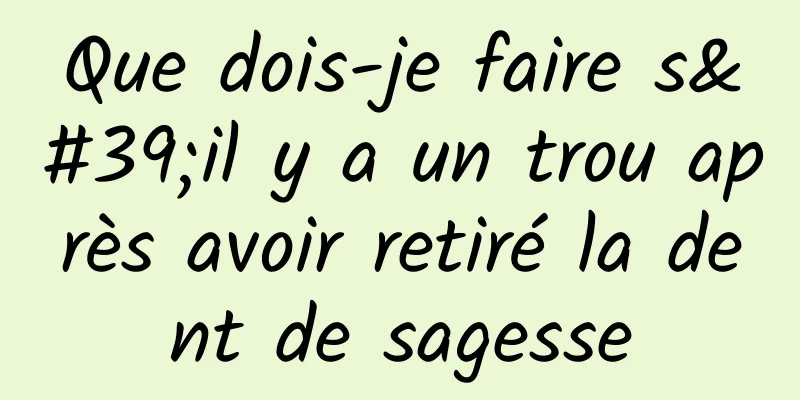 Que dois-je faire s'il y a un trou après avoir retiré la dent de sagesse