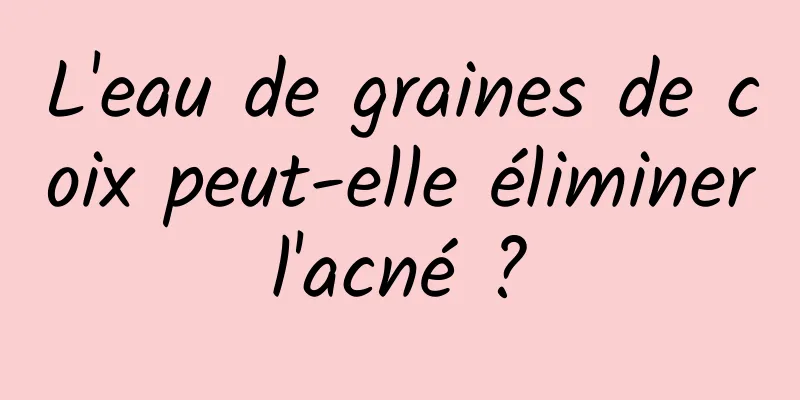 L'eau de graines de coix peut-elle éliminer l'acné ? 