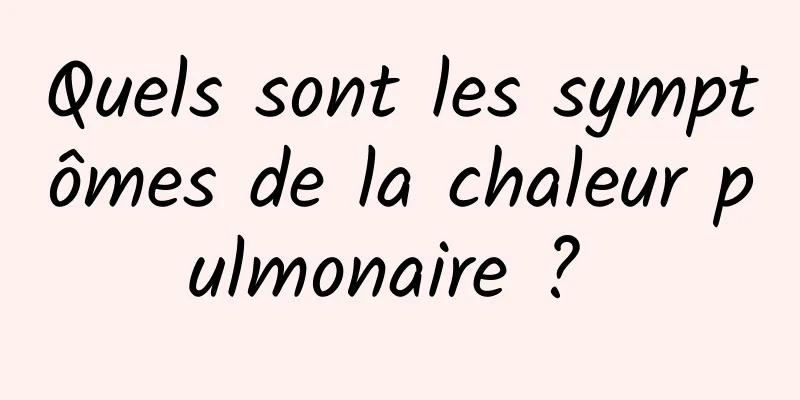 Quels sont les symptômes de la chaleur pulmonaire ? 