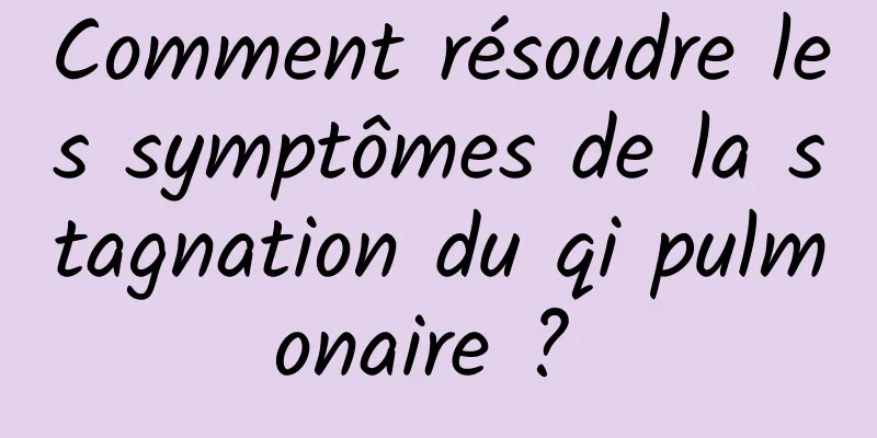 Comment résoudre les symptômes de la stagnation du qi pulmonaire ? 