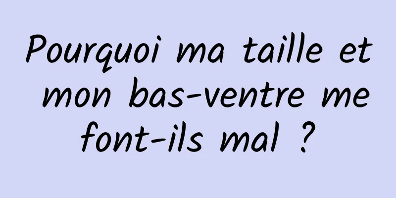 Pourquoi ma taille et mon bas-ventre me font-ils mal ? 