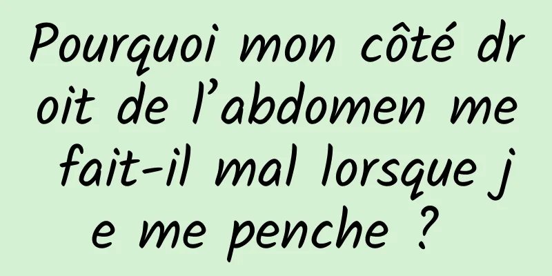 Pourquoi mon côté droit de l’abdomen me fait-il mal lorsque je me penche ? 