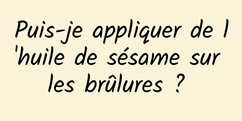 Puis-je appliquer de l'huile de sésame sur les brûlures ? 