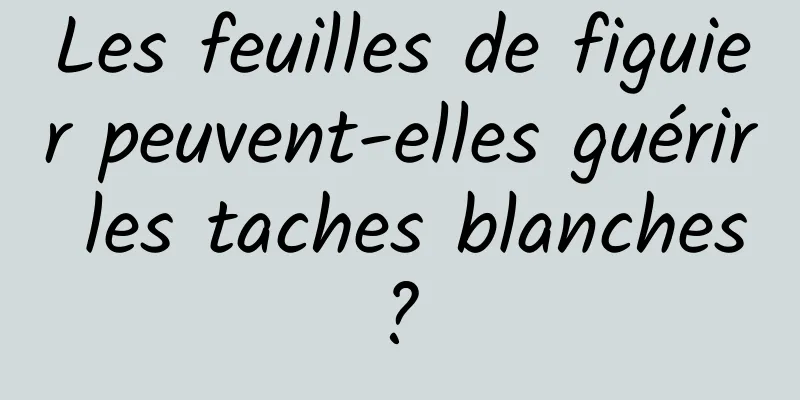 Les feuilles de figuier peuvent-elles guérir les taches blanches ? 