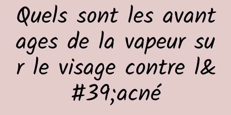 Quels sont les avantages de la vapeur sur le visage contre l'acné