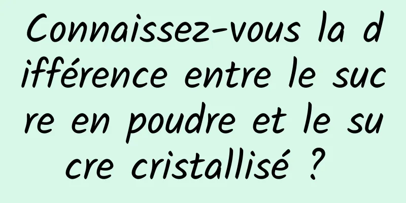 Connaissez-vous la différence entre le sucre en poudre et le sucre cristallisé ? 