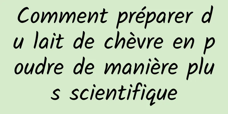 Comment préparer du lait de chèvre en poudre de manière plus scientifique