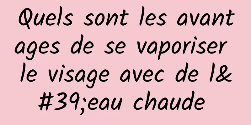 Quels sont les avantages de se vaporiser le visage avec de l'eau chaude 